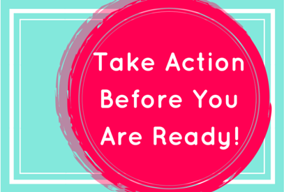 Take Action Before You Are Ready